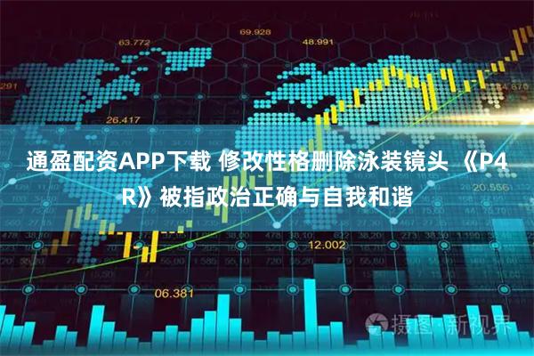 通盈配资APP下载 修改性格删除泳装镜头 《P4R》被指政治正确与自我和谐