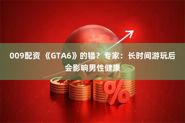 009配资 《GTA6》的错？专家：长时间游玩后会影响男性健康